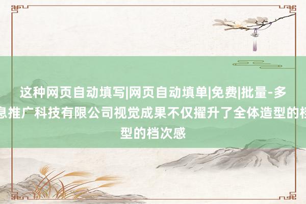 这种网页自动填写|网页自动填单|免费|批量-多极信息推广科技有限公司视觉成果不仅擢升了全体造型的档次感