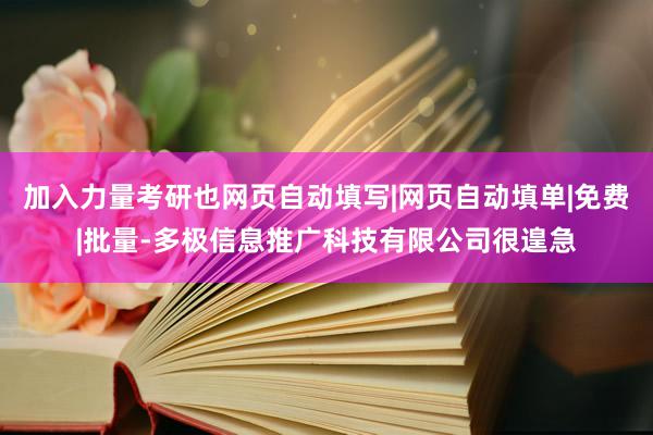 加入力量考研也网页自动填写|网页自动填单|免费|批量-多极信息推广科技有限公司很遑急